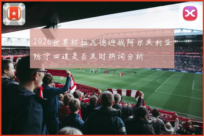 2026世界杯拉万德迎战阿尔及利亚防守回追是否及时热词分析