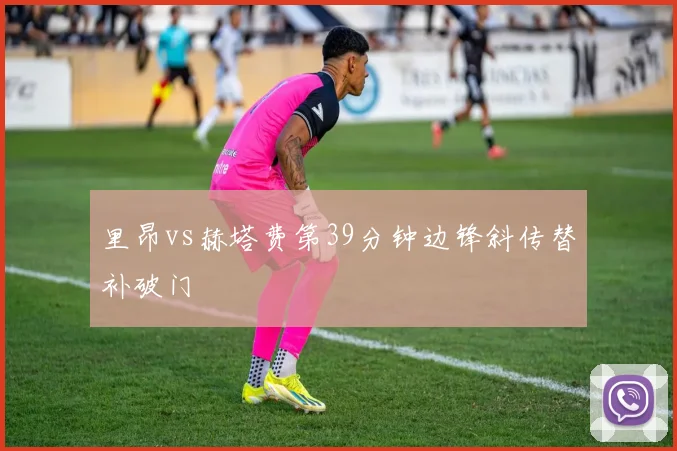 里昂vs赫塔费第39分钟边锋斜传替补破门