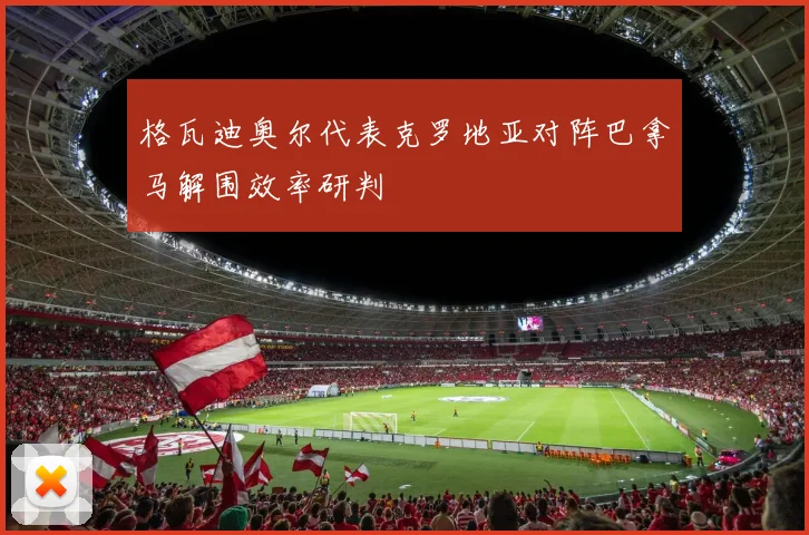 格瓦迪奥尔代表克罗地亚对阵巴拿马解围效率研判