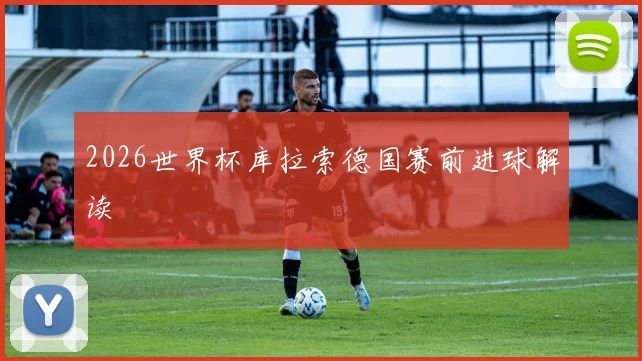 2026世界杯库拉索德国赛前进球解读
