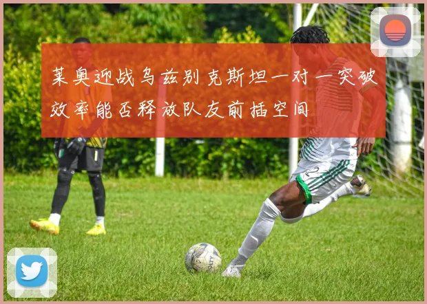 莱奥迎战乌兹别克斯坦一对一突破效率能否释放队友前插空间