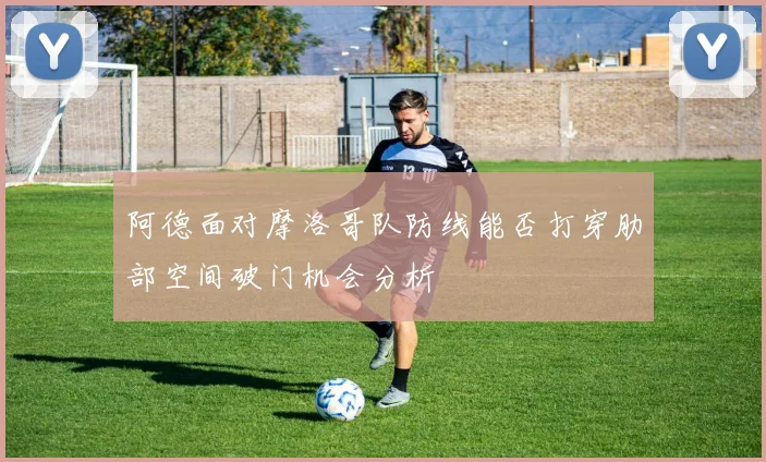 阿德面对摩洛哥队防线能否打穿肋部空间破门机会分析