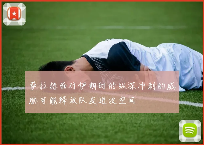 萨拉赫面对伊朗时的纵深冲刺的威胁可能释放队友进攻空间