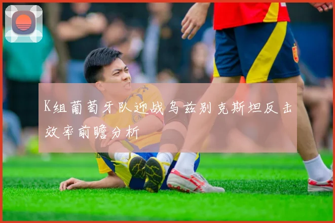 K组葡萄牙队迎战乌兹别克斯坦反击效率前瞻分析