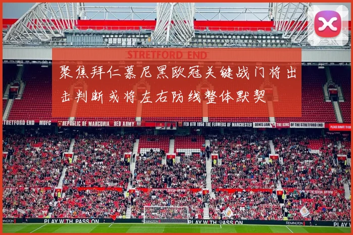 聚焦拜仁慕尼黑欧冠关键战门将出击判断或将左右防线整体默契