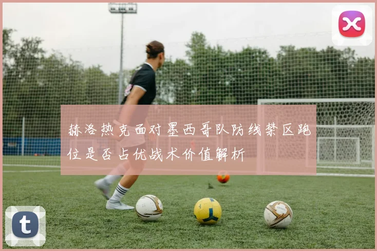 赫洛热克面对墨西哥队防线禁区跑位是否占优战术价值解析