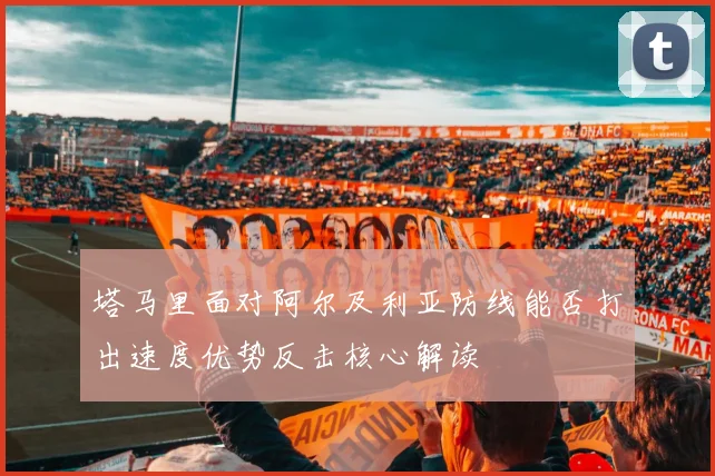 塔马里面对阿尔及利亚防线能否打出速度优势反击核心解读