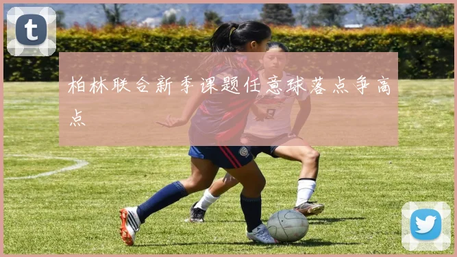 柏林联合新季课题任意球落点争高点