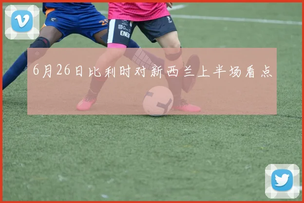 6月26日比利时对新西兰上半场看点