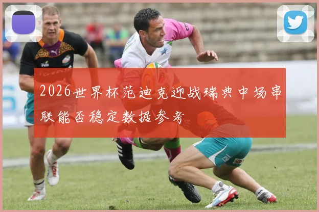 2026世界杯范迪克迎战瑞典中场串联能否稳定数据参考