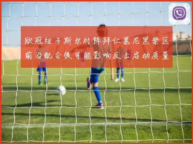 欧冠纽卡斯尔对阵拜仁慕尼黑禁区前沿配合很可能影响反击启动质量