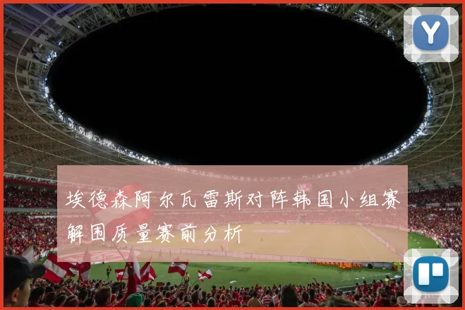 埃德森阿尔瓦雷斯对阵韩国小组赛解围质量赛前分析