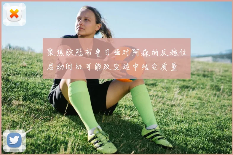 聚焦欧冠布鲁日面对阿森纳反越位启动时机可能改变边中结合质量