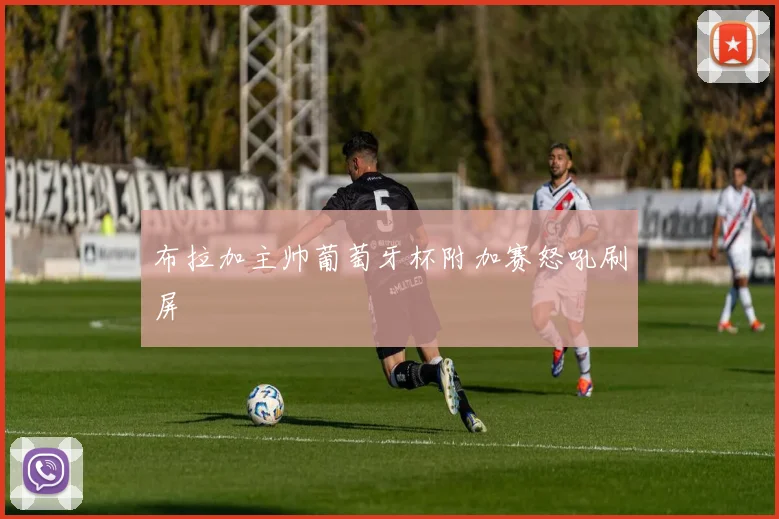 布拉加主帅葡萄牙杯附加赛怒吼刷屏