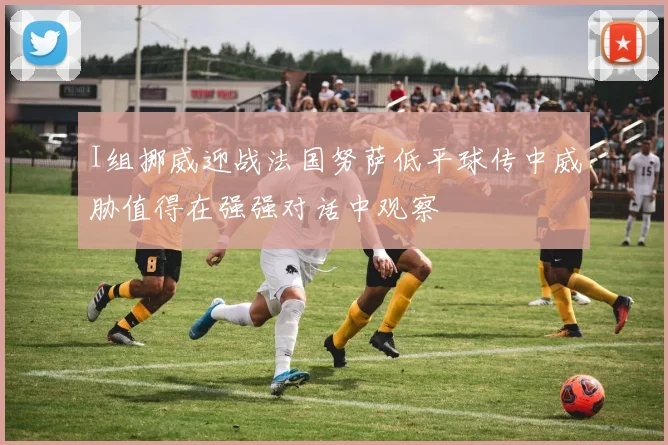 I组挪威迎战法国努萨低平球传中威胁值得在强强对话中观察