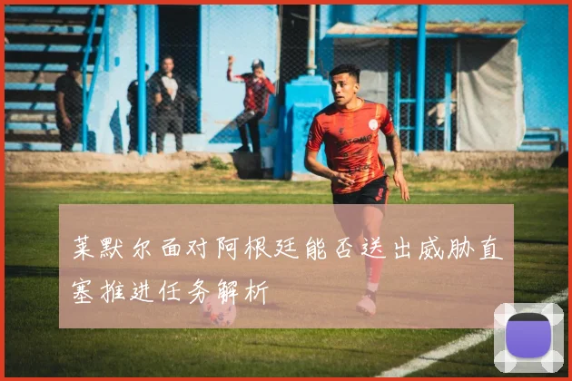 莱默尔面对阿根廷能否送出威胁直塞推进任务解析