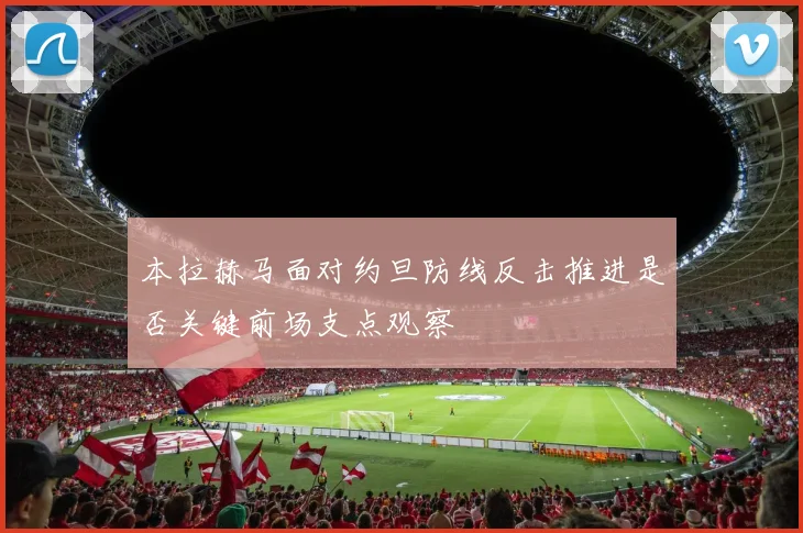 本拉赫马面对约旦防线反击推进是否关键前场支点观察