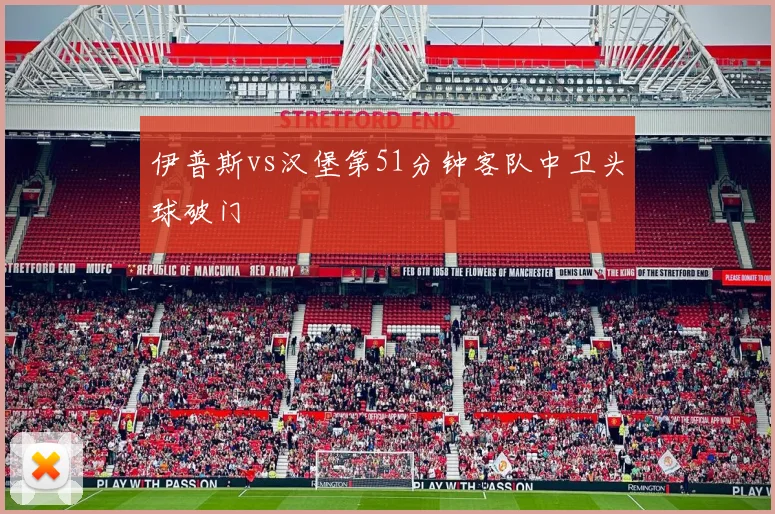 伊普斯vs汉堡第51分钟客队中卫头球破门