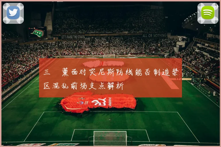 三笘薰面对突尼斯防线能否制造禁区混乱前场支点解析