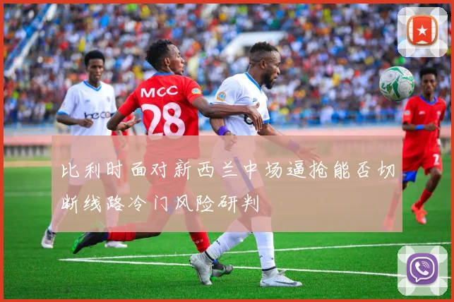 比利时面对新西兰中场逼抢能否切断线路冷门风险研判