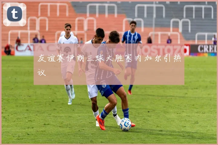 友谊赛伊朗三球大胜塞内加尔引热议