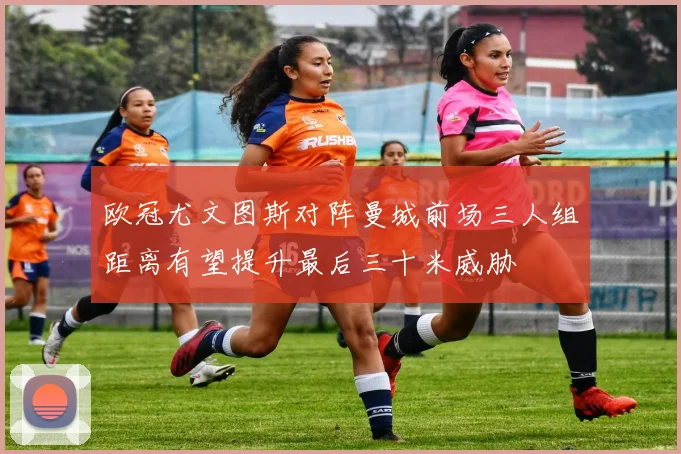 欧冠尤文图斯对阵曼城前场三人组距离有望提升最后三十米威胁