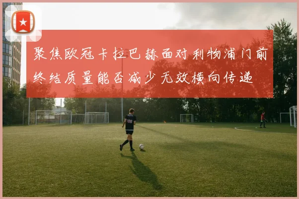 聚焦欧冠卡拉巴赫面对利物浦门前终结质量能否减少无效横向传递