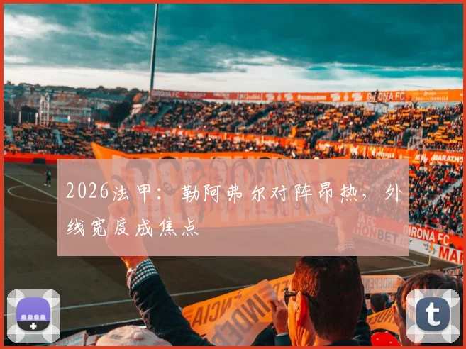 2026法甲:勒阿弗尔对阵昂热,外线宽度成焦点