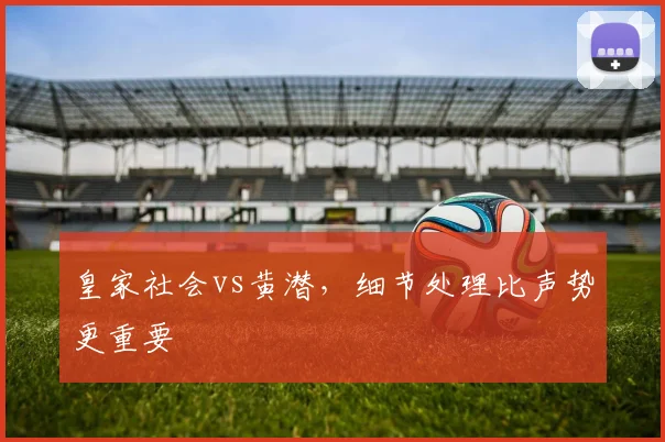 皇家社会vs黄潜,细节处理比声势更重要