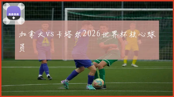 加拿大vs卡塔尔2026世界杯核心球员