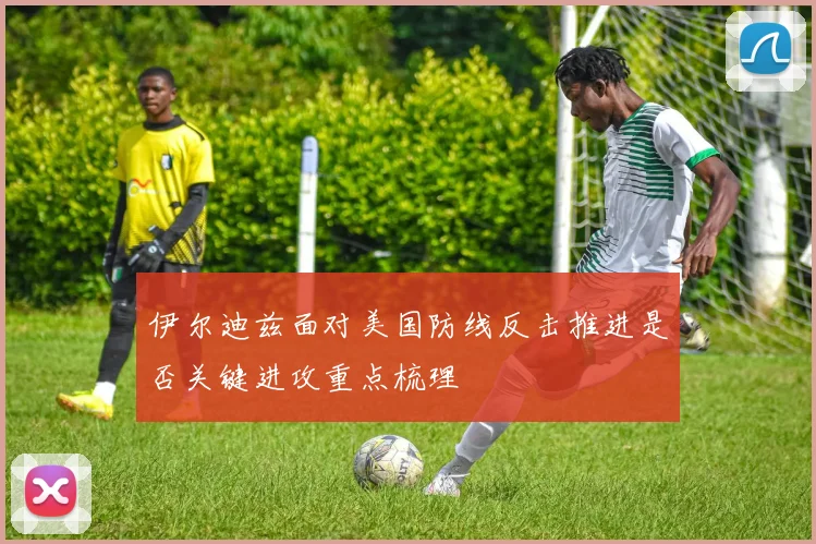伊尔迪兹面对美国防线反击推进是否关键进攻重点梳理
