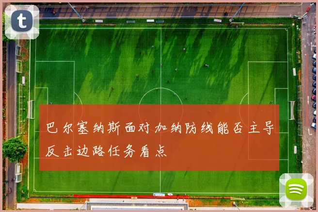 巴尔塞纳斯面对加纳防线能否主导反击边路任务看点