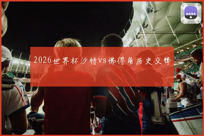 2026世界杯沙特vs佛得角历史交锋