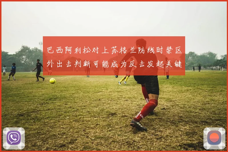 巴西阿利松对上苏格兰防线时禁区外出击判断可能成为反击发起关键