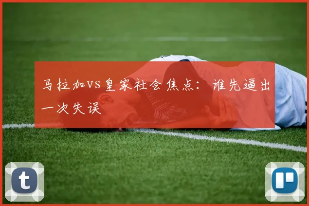 马拉加vs皇家社会焦点：谁先逼出一次失误