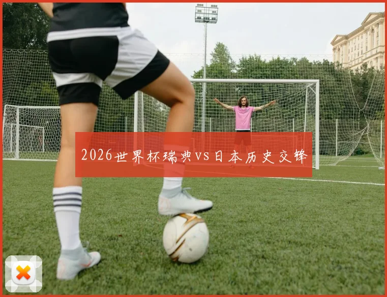 2026世界杯瑞典vs日本历史交锋
