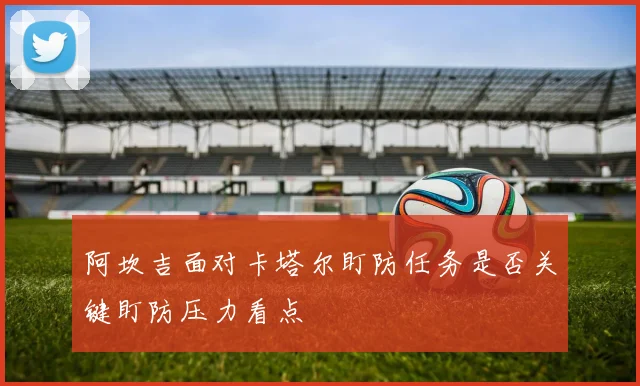 阿坎吉面对卡塔尔盯防任务是否关键盯防压力看点