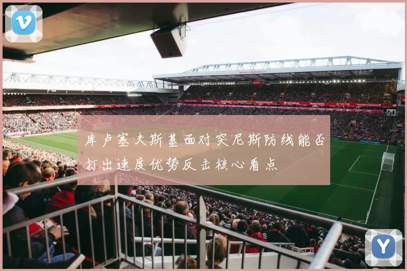 库卢塞夫斯基面对突尼斯防线能否打出速度优势反击核心看点