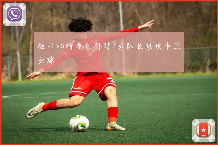 纽卡vs特鲁瓦补时7分队长助攻中卫头球