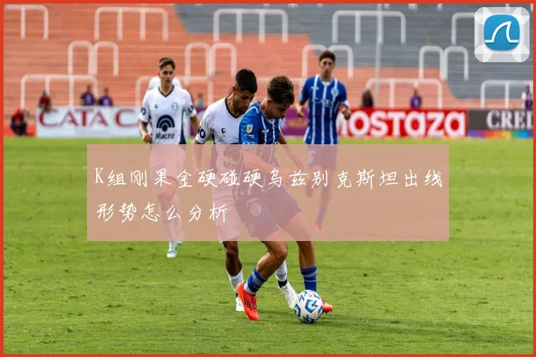 K组刚果金硬碰硬乌兹别克斯坦出线形势怎么分析