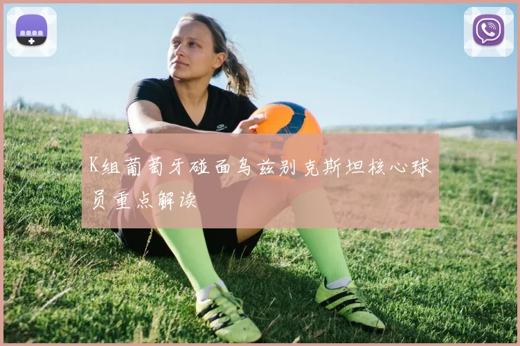 K组葡萄牙碰面乌兹别克斯坦核心球员重点解读