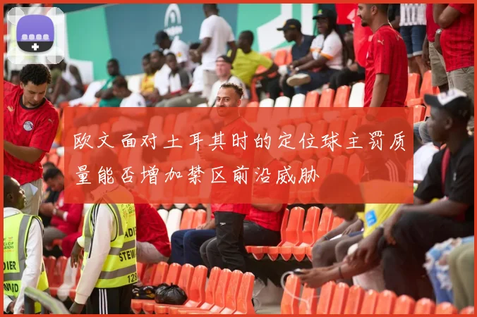 欧文面对土耳其时的定位球主罚质量能否增加禁区前沿威胁