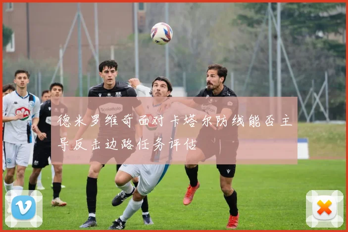 德米罗维奇面对卡塔尔防线能否主导反击边路任务评估