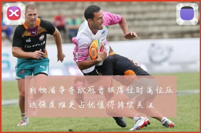 利物浦争夺欧冠晋级席位时高位压迫强度谁更占优值得持续关注