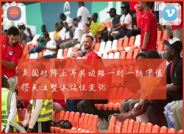 美国对阵土耳其边路一对一防守值得关注整体站位变化