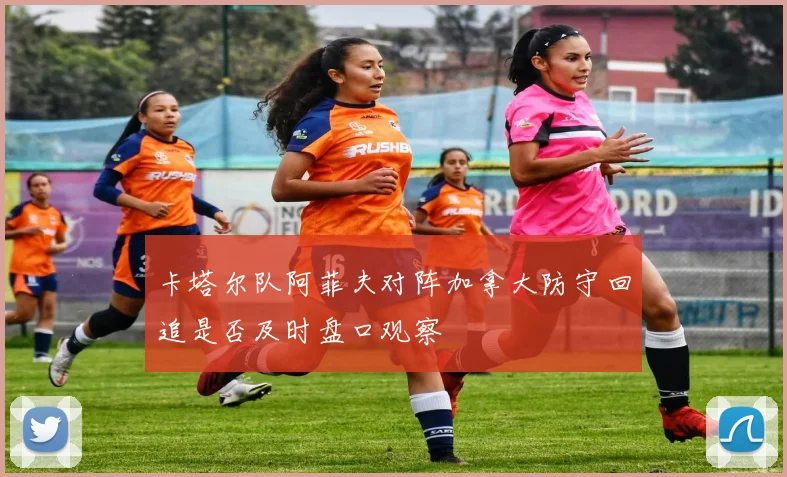 卡塔尔队阿菲夫对阵加拿大防守回追是否及时盘口观察
