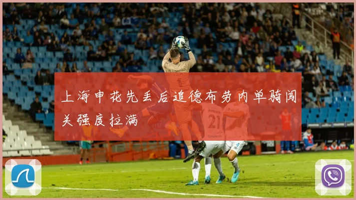 上海申花先丢后追德布劳内单骑闯关强度拉满