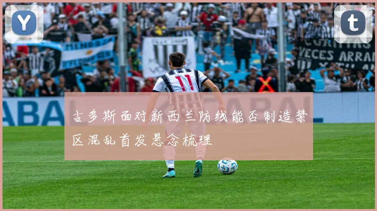 古多斯面对新西兰防线能否制造禁区混乱首发悬念梳理