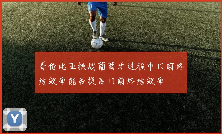 哥伦比亚挑战葡萄牙过程中门前终结效率能否提高门前终结效率