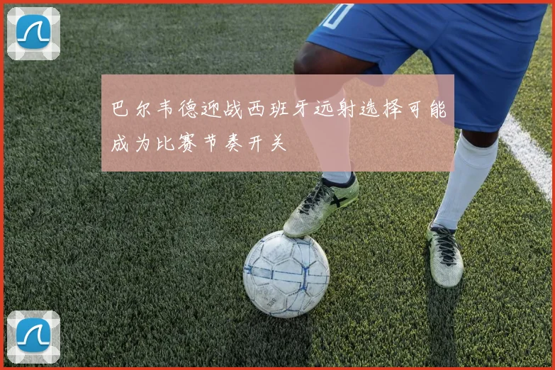 巴尔韦德迎战西班牙远射选择可能成为比赛节奏开关